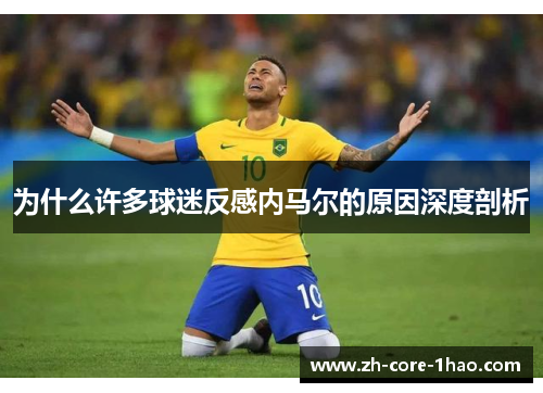 为什么许多球迷反感内马尔的原因深度剖析