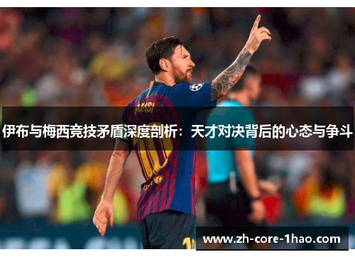伊布与梅西竞技矛盾深度剖析：天才对决背后的心态与争斗