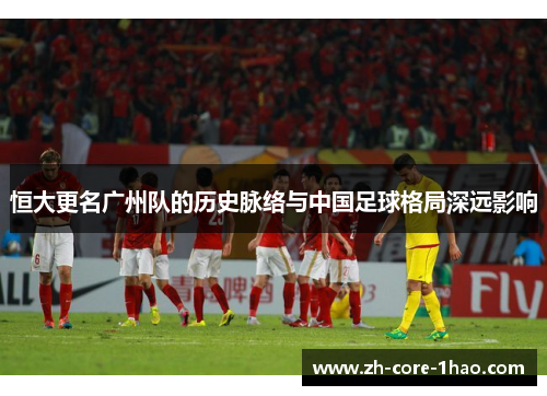 恒大更名广州队的历史脉络与中国足球格局深远影响