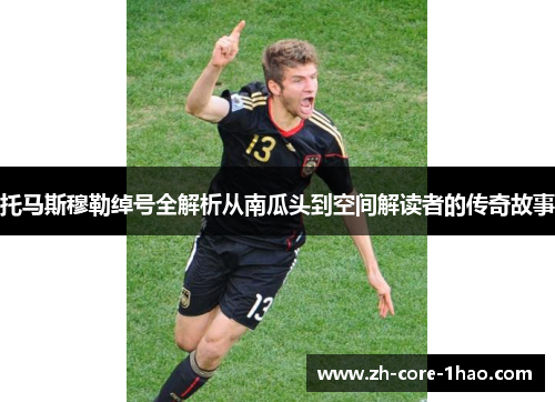 托马斯穆勒绰号全解析从南瓜头到空间解读者的传奇故事
