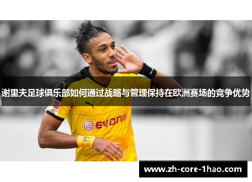 谢里夫足球俱乐部如何通过战略与管理保持在欧洲赛场的竞争优势