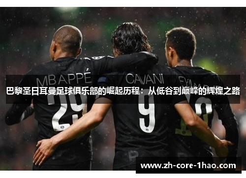 巴黎圣日耳曼足球俱乐部的崛起历程：从低谷到巅峰的辉煌之路