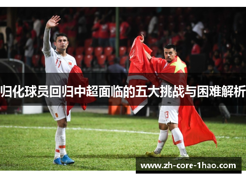 归化球员回归中超面临的五大挑战与困难解析 归化球员回归中超面临的五大挑战与困难解析