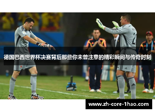 德国巴西世界杯决赛背后那些你未曾注意的精彩瞬间与传奇时刻