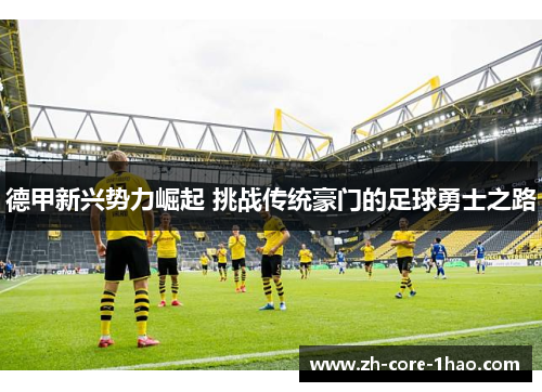 德甲新兴势力崛起 挑战传统豪门的足球勇士之路 德甲新兴势力崛起 挑战传统豪门的足球勇士之路