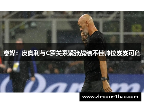 意媒：皮奥利与C罗关系紧张战绩不佳帅位岌岌可危