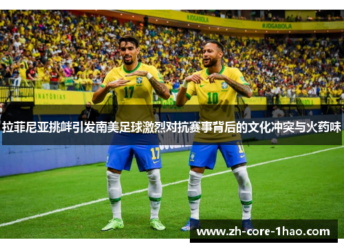 拉菲尼亚挑衅引发南美足球激烈对抗赛事背后的文化冲突与火药味