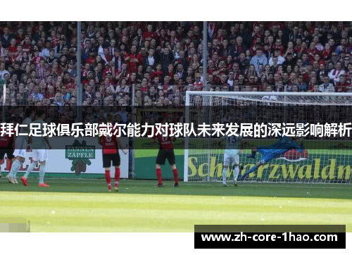 拜仁足球俱乐部戴尔能力对球队未来发展的深远影响解析