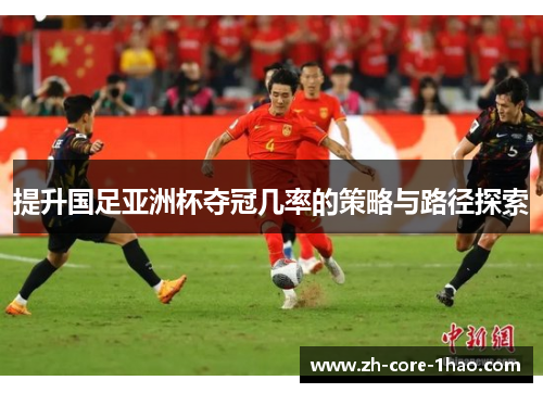 提升国足亚洲杯夺冠几率的策略与路径探索 提升国足亚洲杯夺冠几率的策略与路径探索
