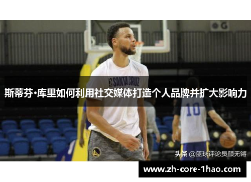 斯蒂芬·库里如何利用社交媒体打造个人品牌并扩大影响力