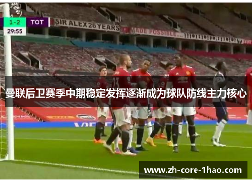 曼联后卫赛季中期稳定发挥逐渐成为球队防线主力核心 曼联后卫赛季中期稳定发挥逐渐成为球队防线主力核心