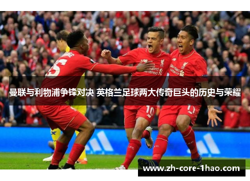 曼联与利物浦争锋对决 英格兰足球两大传奇巨头的历史与荣耀 曼联与利物浦争锋对决 英格兰足球两大传奇巨头的历史与荣耀