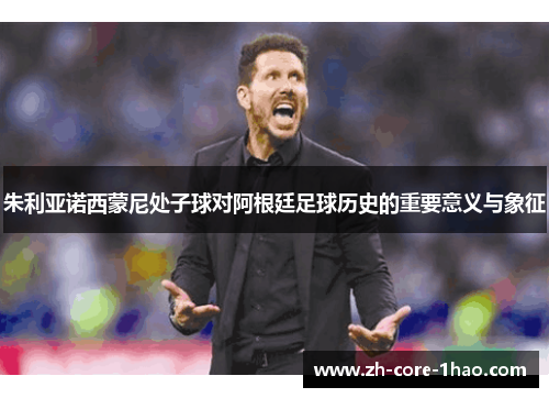朱利亚诺西蒙尼处子球对阿根廷足球历史的重要意义与象征