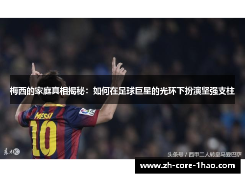 梅西的家庭真相揭秘：如何在足球巨星的光环下扮演坚强支柱