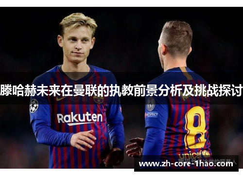 滕哈赫未来在曼联的执教前景分析及挑战探讨