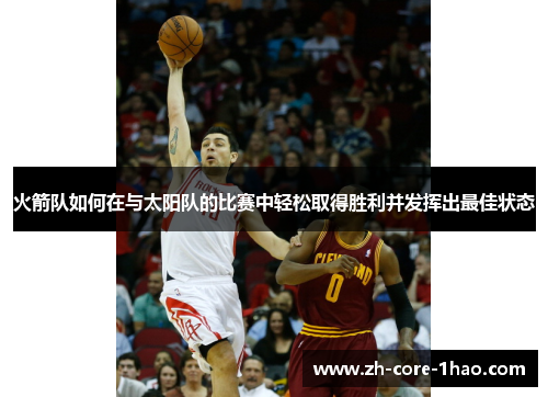 火箭队如何在与太阳队的比赛中轻松取得胜利并发挥出最佳状态 火箭队如何在与太阳队的比赛中轻松取得胜利并发挥出最佳状态