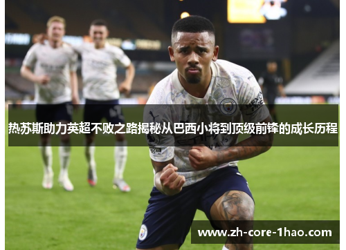 热苏斯助力英超不败之路揭秘从巴西小将到顶级前锋的成长历程 热苏斯助力英超不败之路揭秘从巴西小将到顶级前锋的成长历程