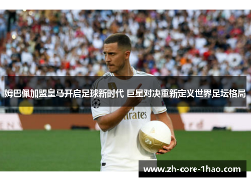 姆巴佩加盟皇马开启足球新时代 巨星对决重新定义世界足坛格局
