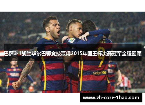 巴萨3-1战胜毕尔巴鄂竞技赢得2015年国王杯决赛冠军全程回顾