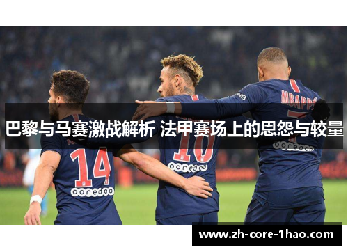 巴黎与马赛激战解析 法甲赛场上的恩怨与较量