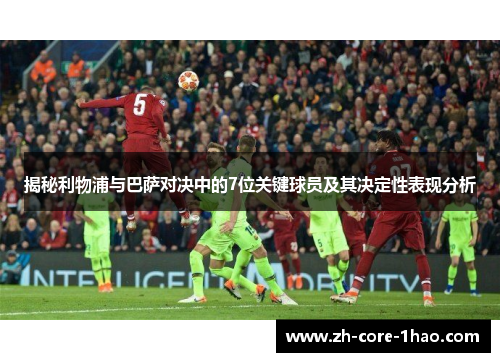 揭秘利物浦与巴萨对决中的7位关键球员及其决定性表现分析