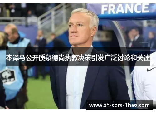 本泽马公开质疑德尚执教决策引发广泛讨论和关注