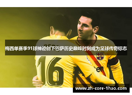 梅西单赛季91球神迹创下巴萨历史巅峰时刻成为足球传奇标志