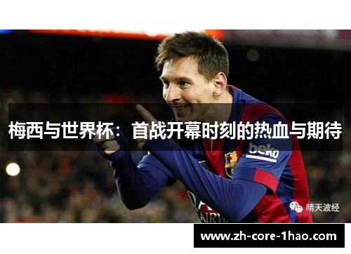 梅西与世界杯:首战开幕时刻的热血与期待 梅西与世界杯:首战开幕时刻的热血与期待
