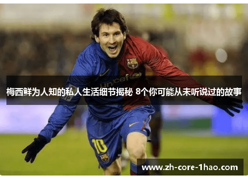 梅西鲜为人知的私人生活细节揭秘 8个你可能从未听说过的故事