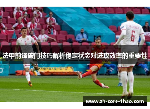 法甲前锋破门技巧解析稳定状态对进攻效率的重要性