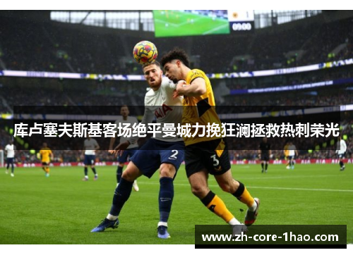 库卢塞夫斯基客场绝平曼城力挽狂澜拯救热刺荣光
