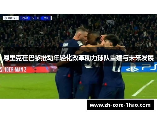恩里克在巴黎推动年轻化改革助力球队重建与未来发展