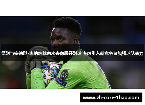 曼联与安德烈·奥纳纳就未来去向展开对话 考虑引入新竞争者加强球队实力