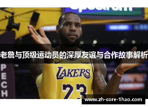 老詹与顶级运动员的深厚友谊与合作故事解析