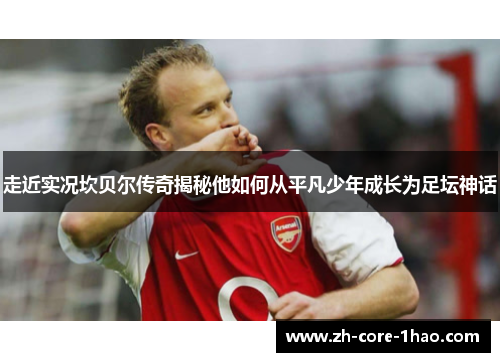 走近实况坎贝尔传奇揭秘他如何从平凡少年成长为足坛神话 走近实况坎贝尔传奇揭秘他如何从平凡少年成长为足坛神话