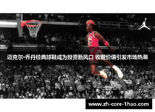迈克尔·乔丹经典球鞋成为投资新风口 收藏价值引发市场热潮