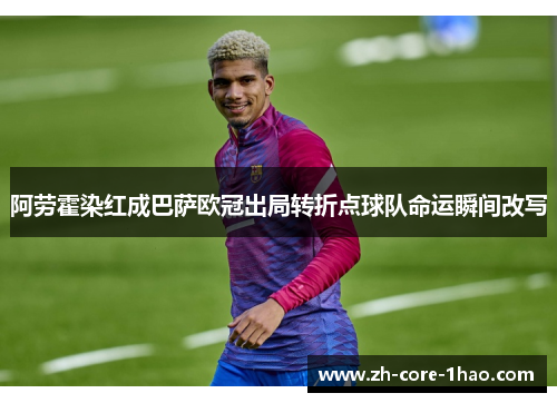 阿劳霍染红成巴萨欧冠出局转折点球队命运瞬间改写 阿劳霍染红成巴萨欧冠出局转折点球队命运瞬间改写