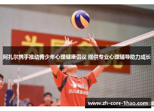 阿扎尔携手推动青少年心理健康倡议 提供专业心理辅导助力成长 阿扎尔携手推动青少年心理健康倡议 提供专业心理辅导助力成长