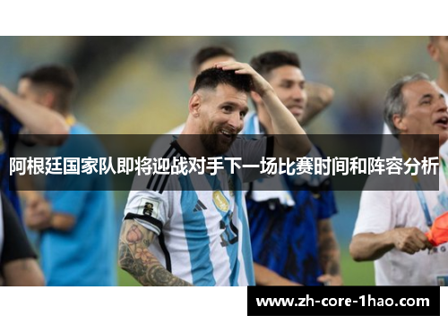 阿根廷国家队即将迎战对手下一场比赛时间和阵容分析